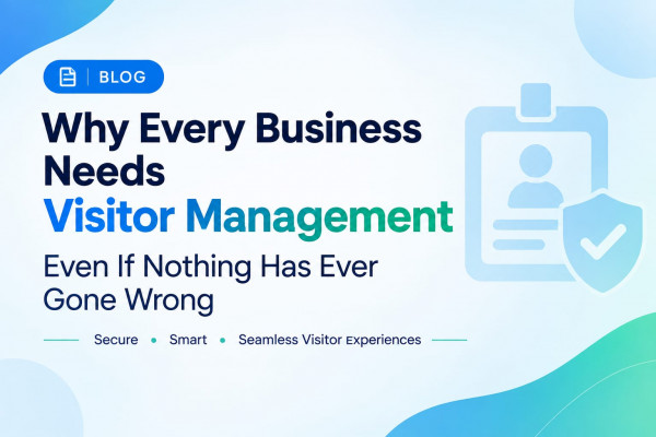 Why Every Business Needs Visitor Management - Even If Nothing Has Ever Gone Wrong